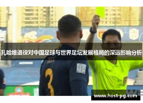 扎哈维退役对中国足球与世界足坛发展格局的深远影响分析 扎哈维退役对中国足球与世界足坛发展格局的深远影响分析