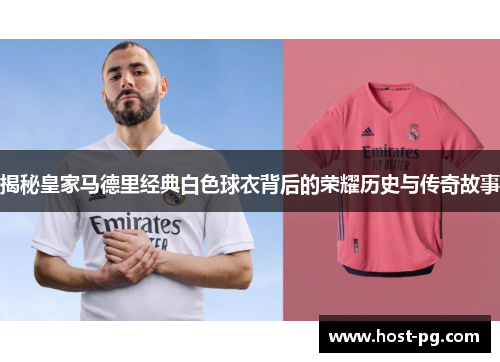 揭秘皇家马德里经典白色球衣背后的荣耀历史与传奇故事 揭秘皇家马德里经典白色球衣背后的荣耀历史与传奇故事