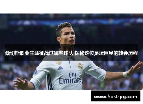 桑切斯职业生涯征战过哪些球队 探秘这位足坛巨星的转会历程 桑切斯职业生涯征战过哪些球队 探秘这位足坛巨星的转会历程