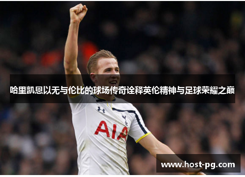 哈里凯恩以无与伦比的球场传奇诠释英伦精神与足球荣耀之巅 哈里凯恩以无与伦比的球场传奇诠释英伦精神与足球荣耀之巅