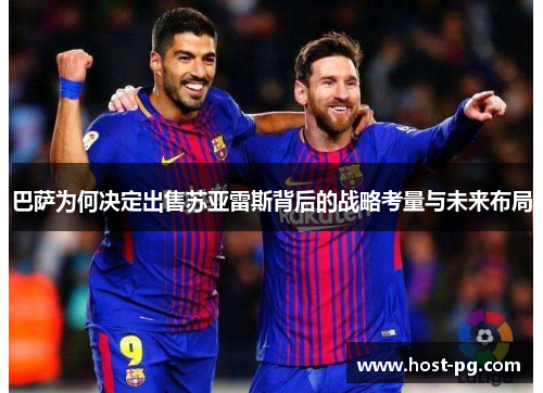 巴萨为何决定出售苏亚雷斯背后的战略考量与未来布局 巴萨为何决定出售苏亚雷斯背后的战略考量与未来布局