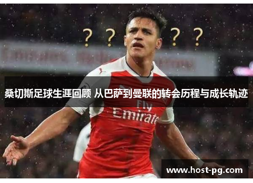 桑切斯足球生涯回顾 从巴萨到曼联的转会历程与成长轨迹 桑切斯足球生涯回顾 从巴萨到曼联的转会历程与成长轨迹