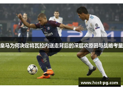 皇马为何决定将瓦拉内送走背后的深层次原因与战略考量 皇马为何决定将瓦拉内送走背后的深层次原因与战略考量