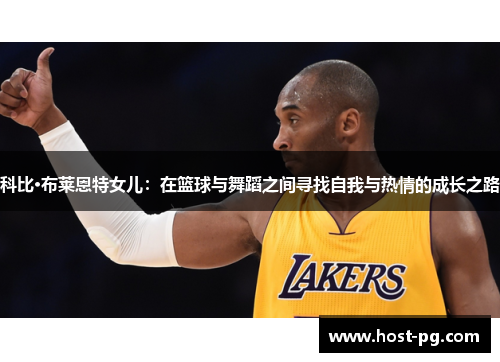 科比·布莱恩特女儿:在篮球与舞蹈之间寻找自我与热情的成长之路 科比·布莱恩特女儿:在篮球与舞蹈之间寻找自我与热情的成长之路