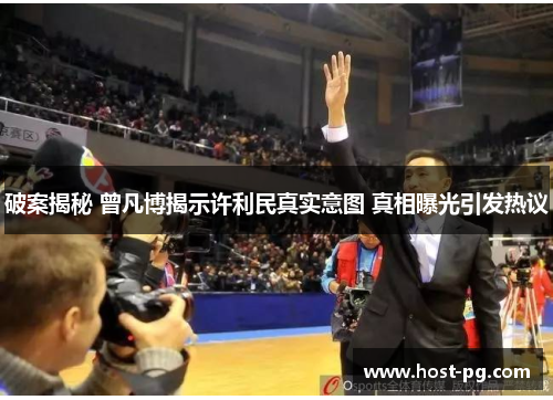 破案揭秘 曾凡博揭示许利民真实意图 真相曝光引发热议 破案揭秘 曾凡博揭示许利民真实意图 真相曝光引发热议