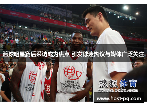 篮球明星赛后采访成为焦点 引发球迷热议与媒体广泛关注 篮球明星赛后采访成为焦点 引发球迷热议与媒体广泛关注