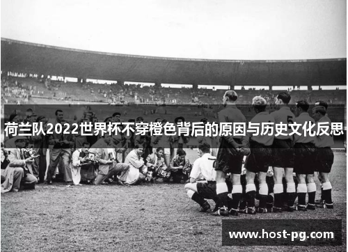 荷兰队2022世界杯不穿橙色背后的原因与历史文化反思 荷兰队2022世界杯不穿橙色背后的原因与历史文化反思