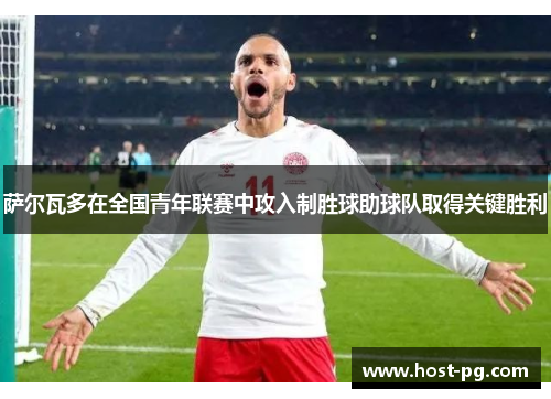 萨尔瓦多在全国青年联赛中攻入制胜球助球队取得关键胜利