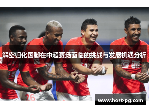 解密归化国脚在中超赛场面临的挑战与发展机遇分析 解密归化国脚在中超赛场面临的挑战与发展机遇分析