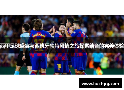 西甲足球盛宴与西班牙独特风情之旅探索结合的完美体验 西甲足球盛宴与西班牙独特风情之旅探索结合的完美体验