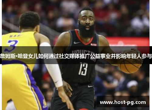 詹姆斯·哈登女儿如何通过社交媒体推广公益事业并影响年轻人参与 詹姆斯·哈登女儿如何通过社交媒体推广公益事业并影响年轻人参与