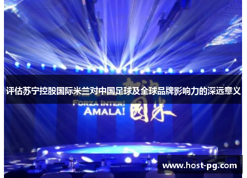 评估苏宁控股国际米兰对中国足球及全球品牌影响力的深远意义 评估苏宁控股国际米兰对中国足球及全球品牌影响力的深远意义