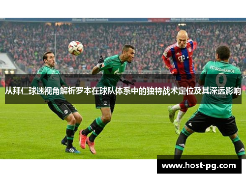 从拜仁球迷视角解析罗本在球队体系中的独特战术定位及其深远影响 从拜仁球迷视角解析罗本在球队体系中的独特战术定位及其深远影响