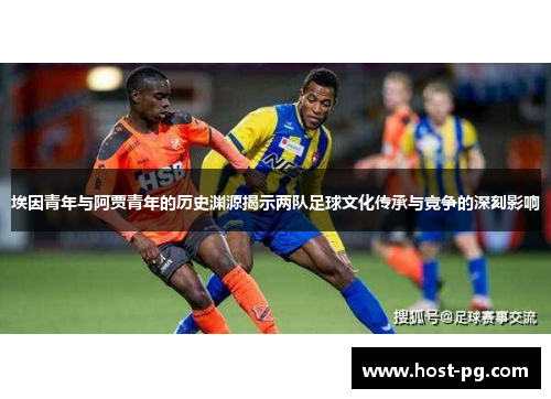 埃因青年与阿贾青年的历史渊源揭示两队足球文化传承与竞争的深刻影响