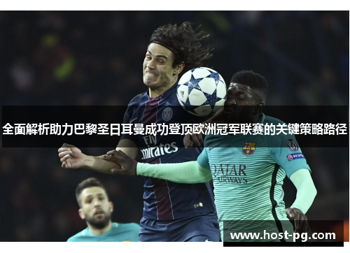 全面解析助力巴黎圣日耳曼成功登顶欧洲冠军联赛的关键策略路径 全面解析助力巴黎圣日耳曼成功登顶欧洲冠军联赛的关键策略路径