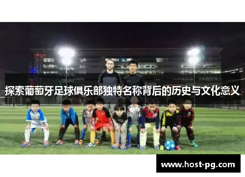 探索葡萄牙足球俱乐部独特名称背后的历史与文化意义 探索葡萄牙足球俱乐部独特名称背后的历史与文化意义