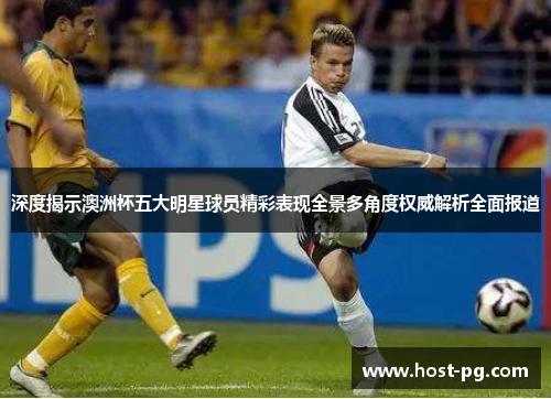 深度揭示澳洲杯五大明星球员精彩表现全景多角度权威解析全面报道 深度揭示澳洲杯五大明星球员精彩表现全景多角度权威解析全面报道