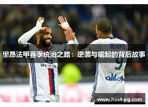 里昂法甲赛季统治之路:逆袭与崛起的背后故事 里昂法甲赛季统治之路:逆袭与崛起的背后故事