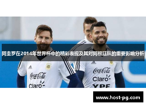 阿圭罗在2014年世界杯中的精彩表现及其对阿根廷队的重要影响分析 阿圭罗在2014年世界杯中的精彩表现及其对阿根廷队的重要影响分析