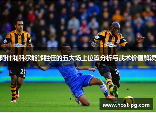 阿什利科尔能够胜任的五大场上位置分析与战术价值解读 阿什利科尔能够胜任的五大场上位置分析与战术价值解读