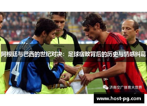 阿根廷与巴西的世纪对决:足球宿敌背后的历史与情感纠葛 阿根廷与巴西的世纪对决:足球宿敌背后的历史与情感纠葛
