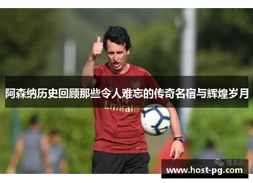 阿森纳历史回顾那些令人难忘的传奇名宿与辉煌岁月 阿森纳历史回顾那些令人难忘的传奇名宿与辉煌岁月