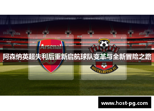 阿森纳英超失利后重新启航球队变革与全新冒险之路