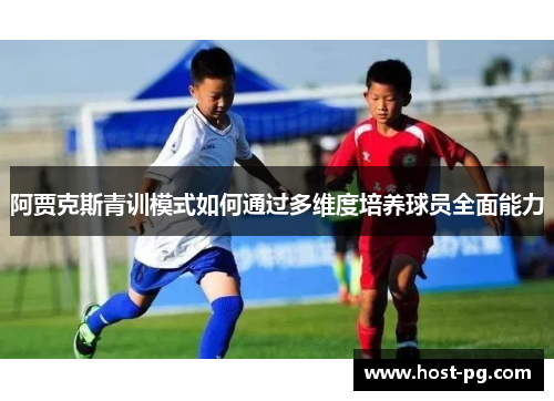 阿贾克斯青训模式如何通过多维度培养球员全面能力 阿贾克斯青训模式如何通过多维度培养球员全面能力