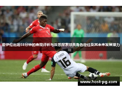 霍伊伦出场58分钟的表现评析与反思探索球员角色定位及其未来发展潜力 霍伊伦出场58分钟的表现评析与反思探索球员角色定位及其未来发展潜力
