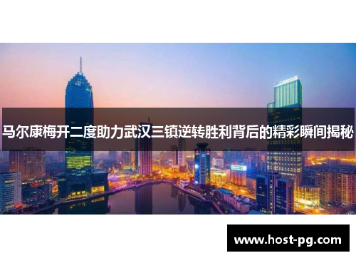 马尔康梅开二度助力武汉三镇逆转胜利背后的精彩瞬间揭秘