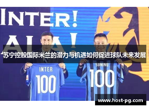 苏宁控股国际米兰的潜力与机遇如何促进球队未来发展