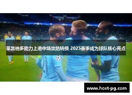 莱昂纳多助力上港中场攻防转换 2025赛季成为球队核心亮点