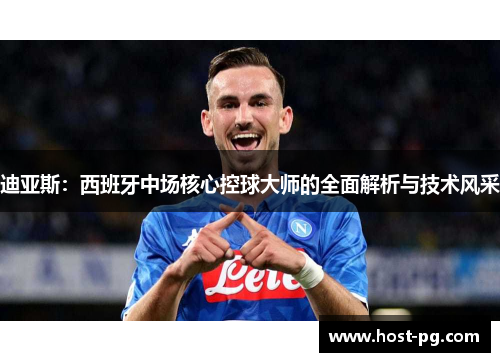 迪亚斯：西班牙中场核心控球大师的全面解析与技术风采