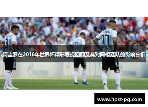 阿圭罗在2016年世界杯精彩表现回顾及其对阿根廷队的影响分析