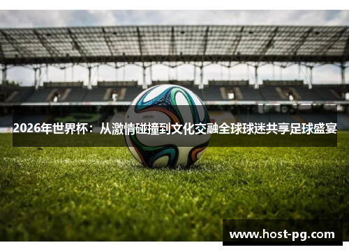 2026年世界杯：从激情碰撞到文化交融全球球迷共享足球盛宴