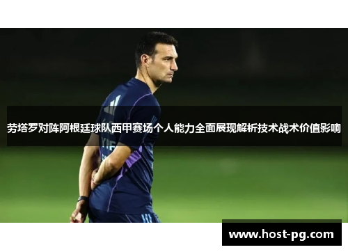 劳塔罗对阵阿根廷球队西甲赛场个人能力全面展现解析技术战术价值影响