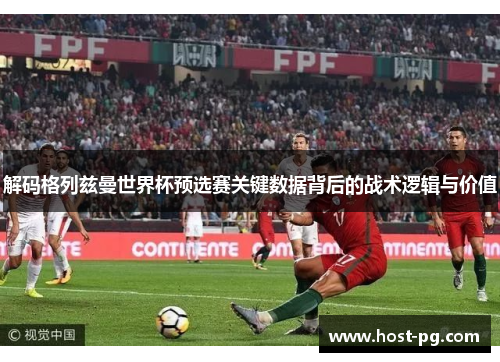 解码格列兹曼世界杯预选赛关键数据背后的战术逻辑与价值