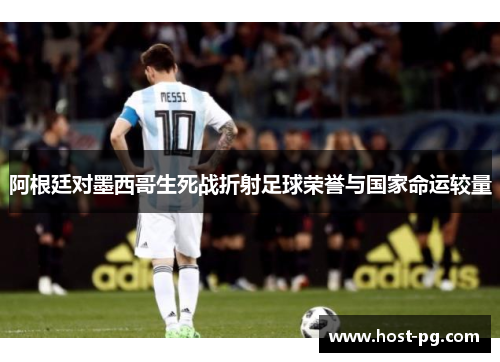 阿根廷对墨西哥生死战折射足球荣誉与国家命运较量 阿根廷对墨西哥生死战折射足球荣誉与国家命运较量