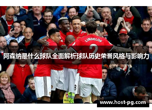 阿森纳是什么球队全面解析球队历史荣誉风格与影响力 阿森纳是什么球队全面解析球队历史荣誉风格与影响力