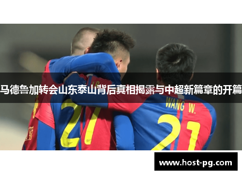 马德鲁加转会山东泰山背后真相揭露与中超新篇章的开篇