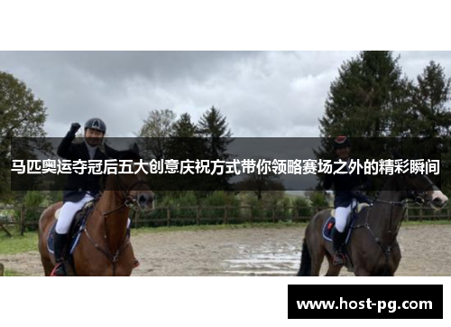 马匹奥运夺冠后五大创意庆祝方式带你领略赛场之外的精彩瞬间