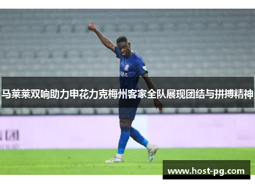 马莱莱双响助力申花力克梅州客家全队展现团结与拼搏精神