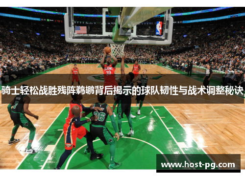 骑士轻松战胜残阵鹈鹕背后揭示的球队韧性与战术调整秘诀