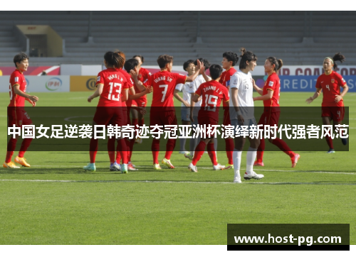 中国女足逆袭日韩奇迹夺冠亚洲杯演绎新时代强者风范