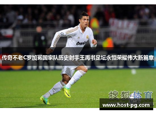 传奇不老C罗加冕国家队历史射手王再书足坛永恒荣耀伟大新篇章 传奇不老C罗加冕国家队历史射手王再书足坛永恒荣耀伟大新篇章