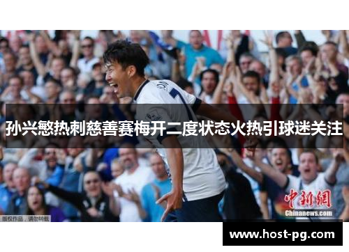 孙兴慜热刺慈善赛梅开二度状态火热引球迷关注 孙兴慜热刺慈善赛梅开二度状态火热引球迷关注