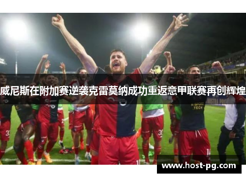 威尼斯在附加赛逆袭克雷莫纳成功重返意甲联赛再创辉煌 威尼斯在附加赛逆袭克雷莫纳成功重返意甲联赛再创辉煌